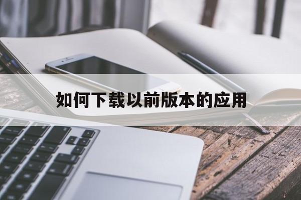 如何下载以前版本的应用(如何下载以前版本的应用软件)下载