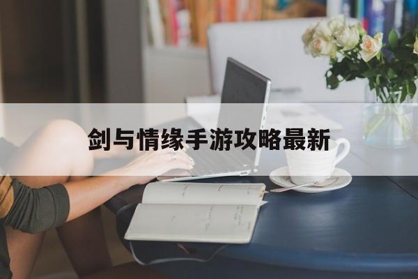 剑与情缘手游攻略最新(剑与奇缘是哪个公司出的)下载